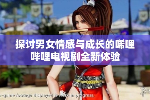 探討男女情感與成長的唏哩嗶哩電視劇全新體驗