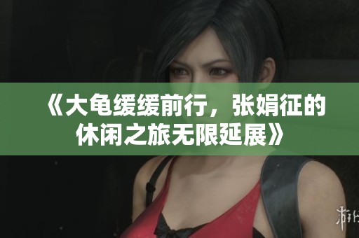 《大龜緩緩前行，張娟征的休閑之旅無(wú)限延展》