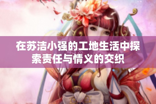 在蘇潔小強(qiáng)的工地生活中探索責(zé)任與情義的交織