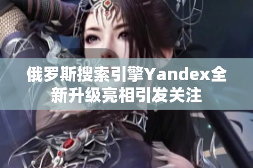 俄羅斯搜索引擎Yandex全新升級亮相引發(fā)關(guān)注