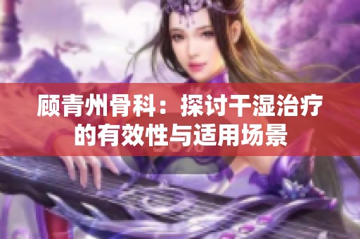 顧青州骨科：探討干濕治療的有效性與適用場(chǎng)景