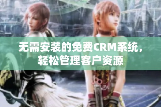 無需安裝的免費(fèi)CRM系統(tǒng)，輕松管理客戶資源