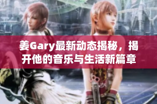 姜Gary最新動態(tài)揭秘，揭開他的音樂與生活新篇章