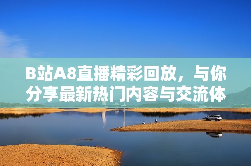 B站A8直播精彩回放，與你分享最新熱門內(nèi)容與交流體驗
