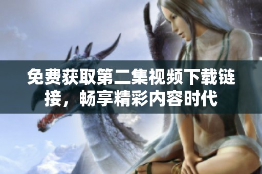 免費(fèi)獲取第二集視頻下載鏈接，暢享精彩內(nèi)容時(shí)代