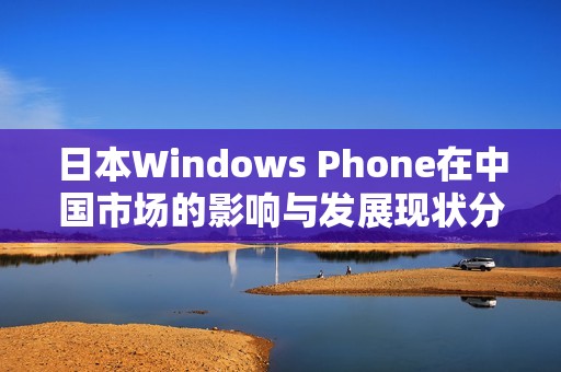 日本Windows Phone在中國市場的影響與發(fā)展現(xiàn)狀分析