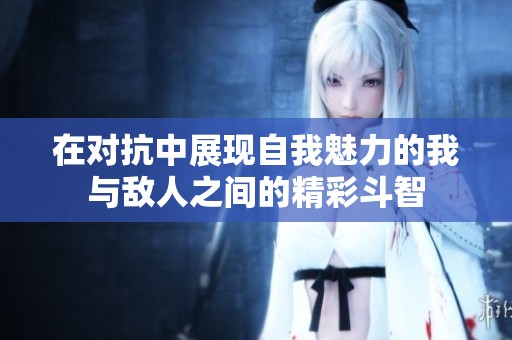 在對(duì)抗中展現(xiàn)自我魅力的我與敵人之間的精彩斗智