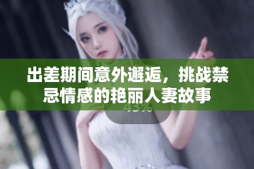 出差期間意外邂逅，挑戰(zhàn)禁忌情感的艷麗人妻故事