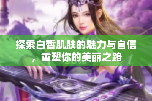 探索白皙肌膚的魅力與自信，重塑你的美麗之路