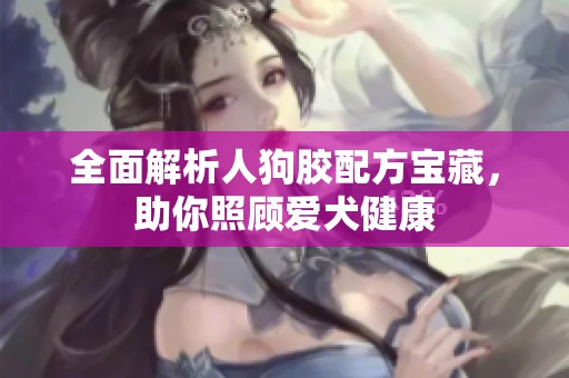 全面解析人狗膠配方寶藏，助你照顧愛犬健康