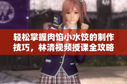 輕松掌握肉餡小水餃的制作技巧，林清視頻授課全攻略