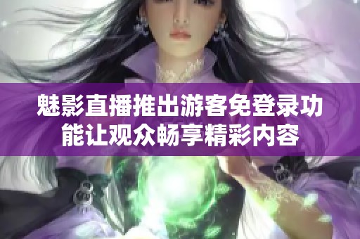 魅影直播推出游客免登錄功能讓觀眾暢享精彩內(nèi)容