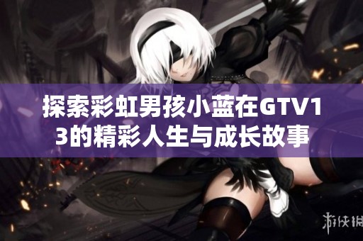 探索彩虹男孩小藍(lán)在GTV13的精彩人生與成長(zhǎng)故事