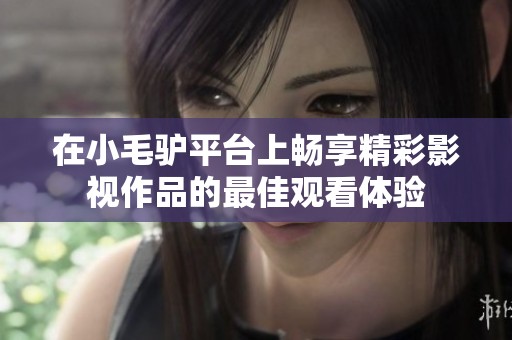 在小毛驢平臺上暢享精彩影視作品的最佳觀看體驗