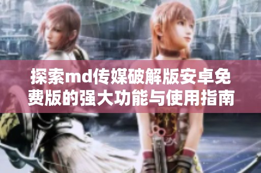 探索md傳媒破解版安卓免費(fèi)版的強(qiáng)大功能與使用指南