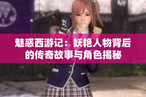 魅惑西游記：妖艷人物背后的傳奇故事與角色揭秘