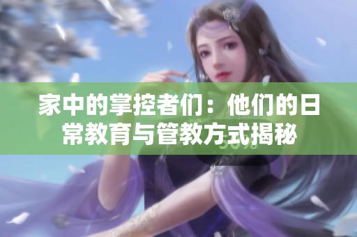 家中的掌控者們：他們的日常教育與管教方式揭秘