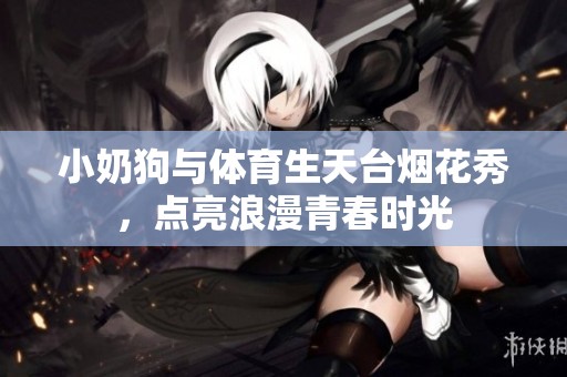 小奶狗與體育生天臺煙花秀，點亮浪漫青春時光