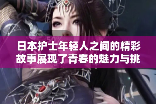 日本護(hù)士年輕人之間的精彩故事展現(xiàn)了青春的魅力與挑戰(zhàn)
