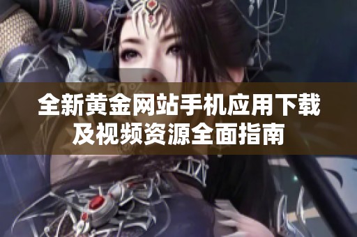 全新黃金網(wǎng)站手機(jī)應(yīng)用下載及視頻資源全面指南