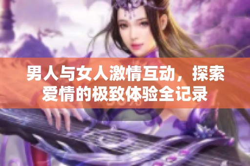 男人與女人激情互動，探索愛情的極致體驗全記錄
