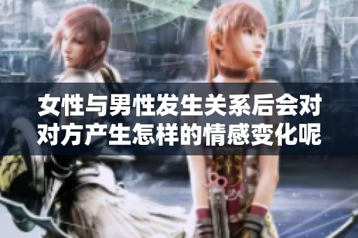 女性與男性發(fā)生關(guān)系后會對對方產(chǎn)生怎樣的情感變化呢