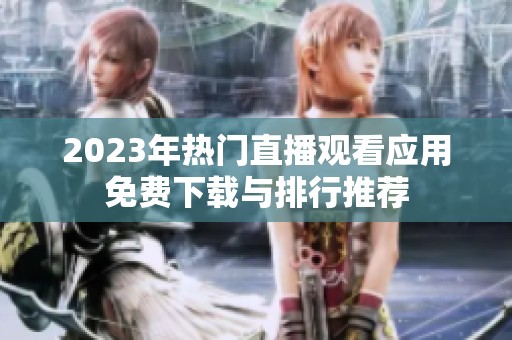 2023年熱門直播觀看應(yīng)用免費(fèi)下載與排行推薦
