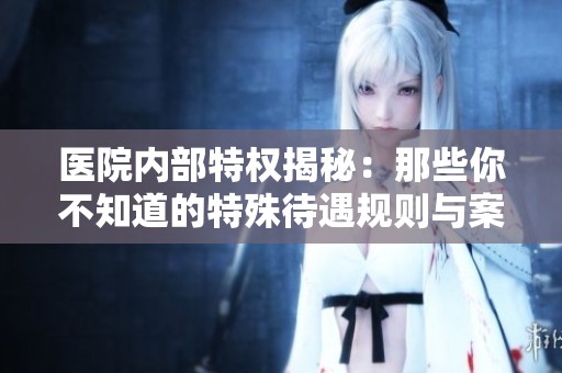 醫(yī)院內(nèi)部特權揭秘：那些你不知道的特殊待遇規(guī)則與案例