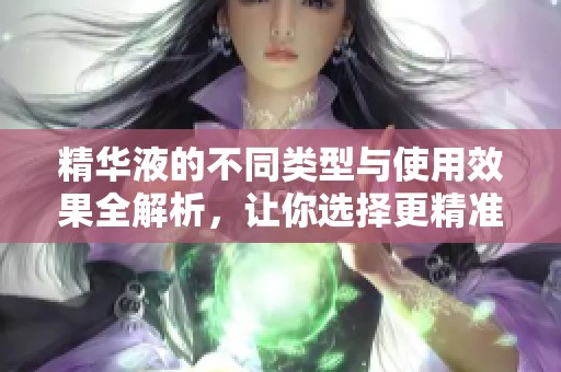 精華液的不同類(lèi)型與使用效果全解析，讓你選擇更精準(zhǔn)