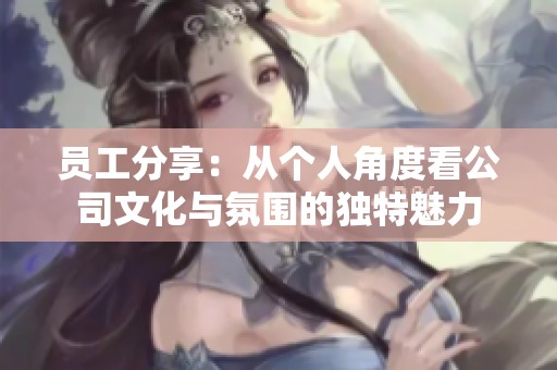員工分享：從個(gè)人角度看公司文化與氛圍的獨(dú)特魅力