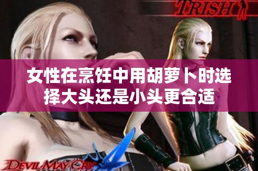 女性在烹飪中用胡蘿卜時(shí)選擇大頭還是小頭更合適