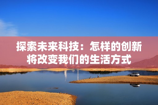 探索未來(lái)科技：怎樣的創(chuàng)新將改變我們的生活方式