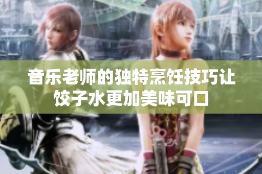 音樂(lè)老師的獨(dú)特烹飪技巧讓餃子水更加美味可口