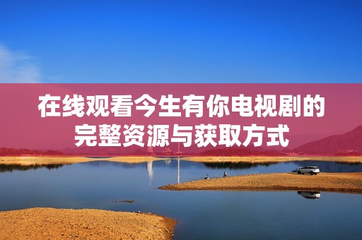 在線觀看今生有你電視劇的完整資源與獲取方式