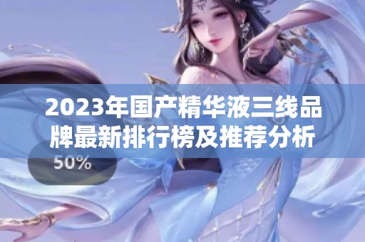 2023年國(guó)產(chǎn)精華液三線品牌最新排行榜及推薦分析