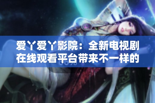 愛(ài)丫愛(ài)丫影院：全新電視劇在線觀看平臺(tái)帶來(lái)不一樣的觀影體驗(yàn)