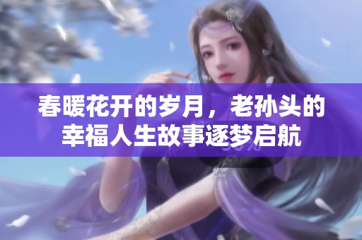 春暖花開的歲月，老孫頭的幸福人生故事逐夢啟航