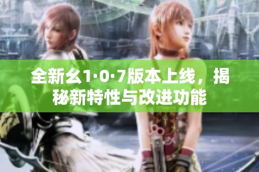 全新幺1·0·7版本上線，揭秘新特性與改進功能
