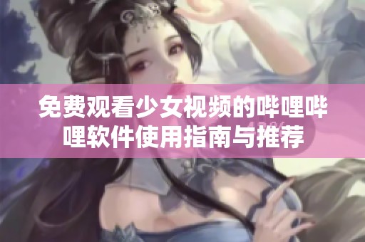 免費(fèi)觀看少女視頻的嗶哩嗶哩軟件使用指南與推薦