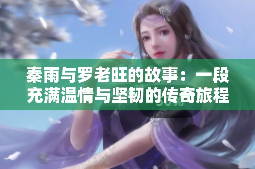 秦雨與羅老旺的故事：一段充滿溫情與堅(jiān)韌的傳奇旅程