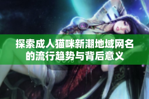 探索成人貓咪新潮地域網(wǎng)名的流行趨勢(shì)與背后意義