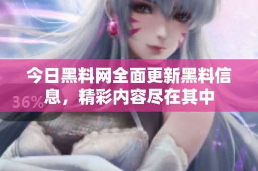 今日黑料網(wǎng)全面更新黑料信息，精彩內(nèi)容盡在其中