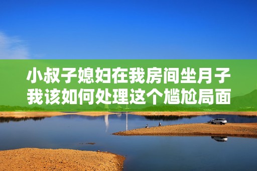 小叔子媳婦在我房間坐月子我該如何處理這個尷尬局面