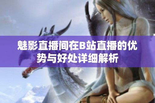 魅影直播間在B站直播的優(yōu)勢與好處詳細解析