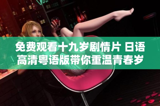 免費(fèi)觀看十九歲劇情片 日語(yǔ)高清粵語(yǔ)版帶你重溫青春歲月