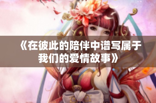 《在彼此的陪伴中譜寫屬于我們的愛情故事》