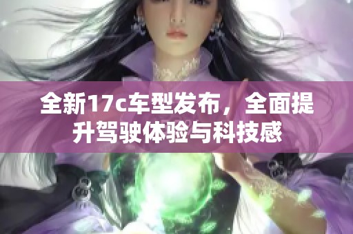 全新17c車型發(fā)布，全面提升駕駛體驗與科技感