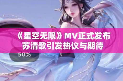 《星空無限》MV正式發(fā)布 蘇清歌引發(fā)熱議與期待