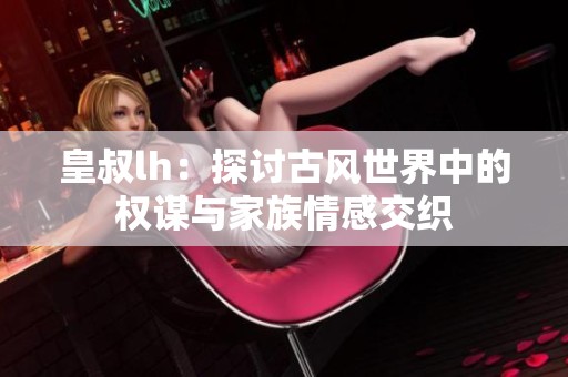 皇叔lh：探討古風(fēng)世界中的權(quán)謀與家族情感交織