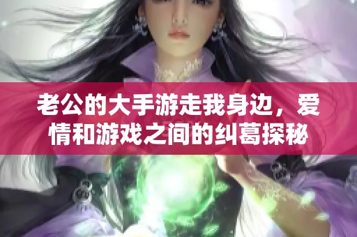 老公的大手游走我身邊，愛(ài)情和游戲之間的糾葛探秘